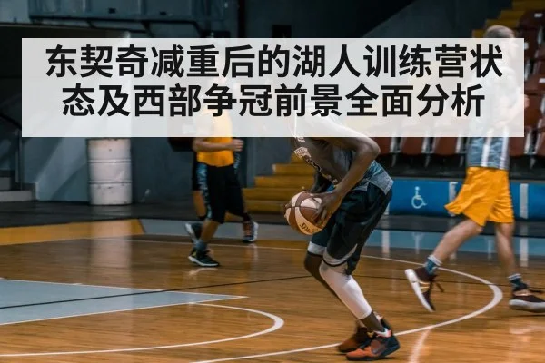 东契奇减重后的湖人训练营状态及西部争冠前景全面分析