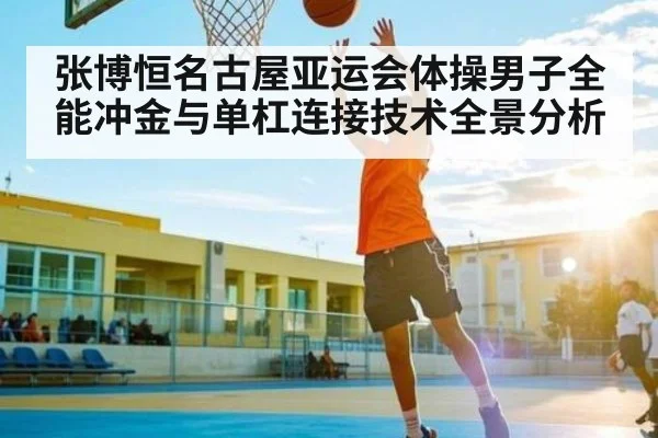 张博恒名古屋亚运会体操男子全能冲金与单杠连接技术全景分析