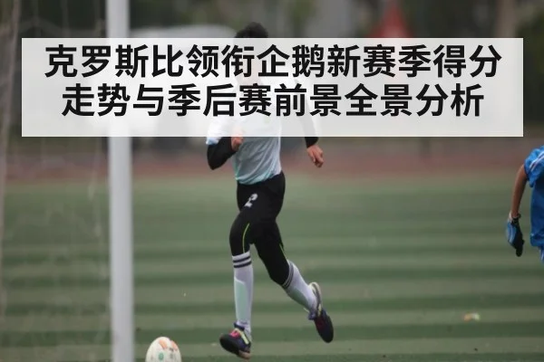 克罗斯比领衔企鹅新赛季得分走势与季后赛前景全景分析