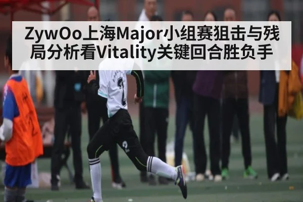 ZywOo上海Major小组赛狙击与残局分析看Vitality关键回合胜负手