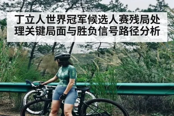 丁立人世界冠军候选人赛残局处理关键局面与胜负信号路径分析