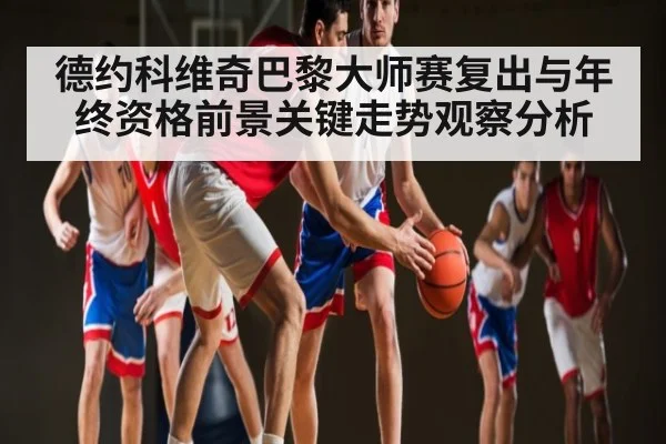 德约科维奇巴黎大师赛复出与年终资格前景关键走势观察分析