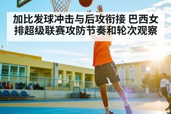 加比发球冲击与后攻衔接 巴西女排超级联赛攻防节奏和轮次观察