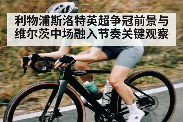 利物浦斯洛特英超争冠前景与维尔茨中场融入节奏关键观察