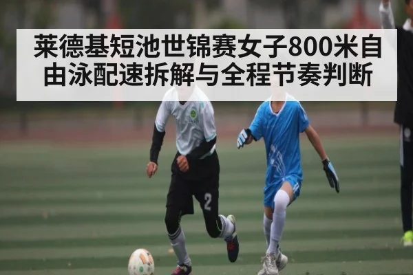 莱德基短池世锦赛女子800米自由泳配速拆解与全程节奏判断